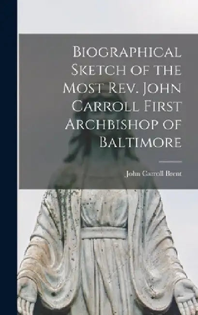 Biographical Sketch of the Most Rev. John Carroll First Archbishop of Baltimore by John Carroll Brent