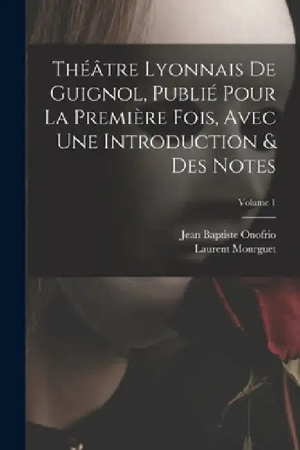 Théâtre Lyonnais De Guignol, Publié Pour La Première Fois, Avec Une Introduction & Des Notes; Volume 1 by Jean Baptiste Onofrio