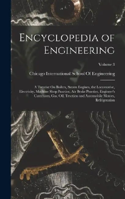 Encyclopedia of Engineering: A Treatise On Boilers, Steam Engines, the Locomotive, Electricity, Machine Shop Practice, Air Brake Practice, Engineer by International School of Engineering