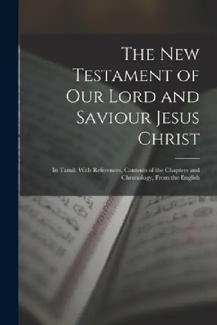 The New Testament of Our Lord and Saviour Jesus Christ: In Tamil: With References, Contents of the Chapters and Chronology, from the English by Anonymous