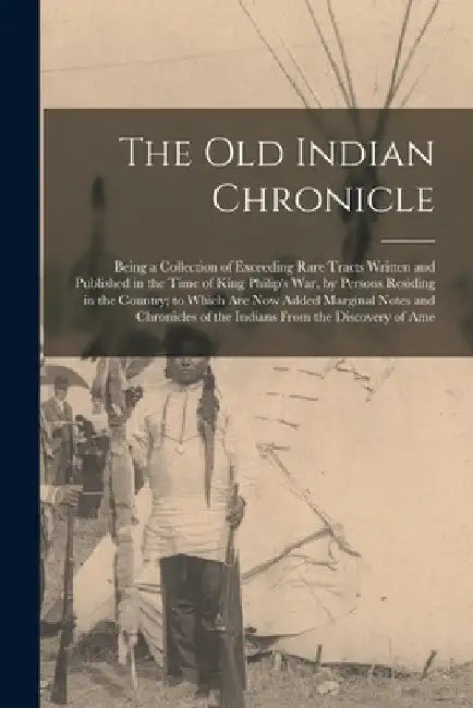 The Old Indian Chronicle: Being a Collection of Exceeding Rare Tracts Written and Published in the Time of King Philip's War, by Persons Residin by Anonymous