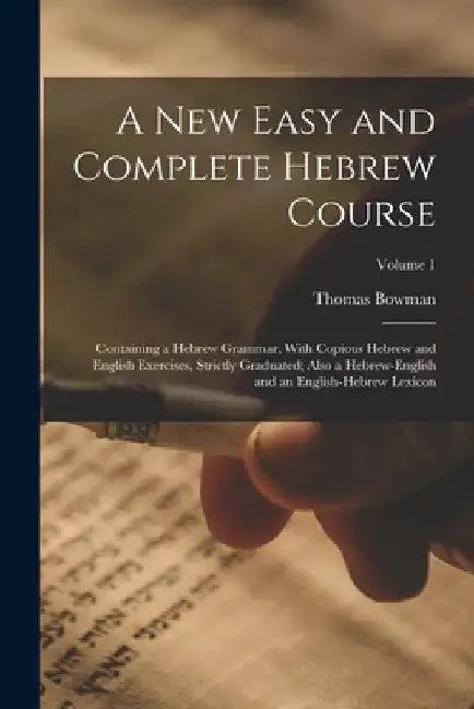 A New Easy and Complete Hebrew Course: Containing a Hebrew Grammar, With Copious Hebrew and English Exercises, Strictly Graduated; Also a Hebrew-Engli by Thomas Bowman