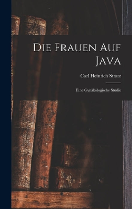 Die Frauen Auf Java: Eine Gynäkologische Studie by Carl Heinrich Stratz