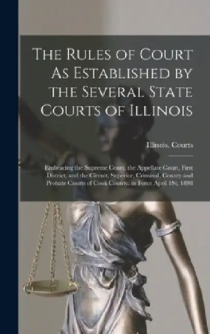 The Rules of Court As Established by the Several State Courts of Illinois: Embracing the Supreme Court, the Appellate Court, First District, and the C by Illinois Courts
