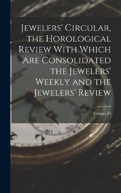 Jewelers' Circular, the Horological Review With Which Are Consolidated the Jewelers' Weekly and the Jewelers' Review; Volume 34 by Anonymous