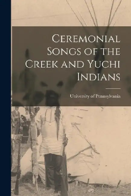 Ceremonial Songs of the Creek and Yuchi Indians by University of Pennsylvania