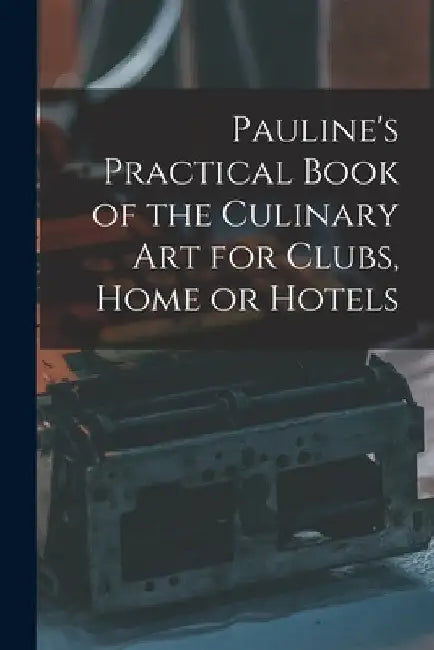 Pauline's Practical Book of the Culinary Art for Clubs, Home or Hotels by Anonymous