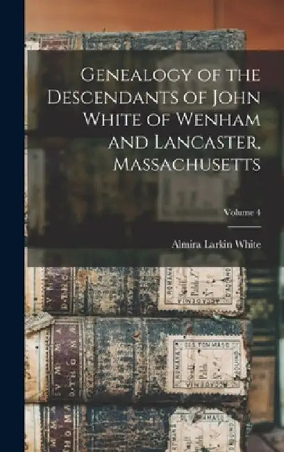 Genealogy of the Descendants of John White of Wenham and Lancaster, Massachusetts; Volume 4 by Almira Larkin White
