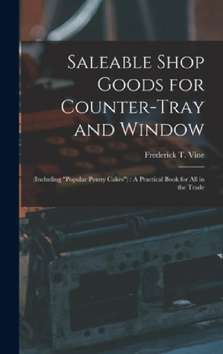 Saleable Shop Goods for Counter-Tray and Window: (Including "popular Penny Cakes"): A Practical Book for All in the Trade by Frederick T. Vine