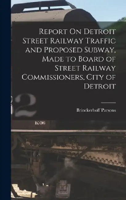 Report On Detroit Street Railway Traffic and Proposed Subway, Made to Board of Street Railway Commissioners, City of Detroit by Brinckerhoff Parsons