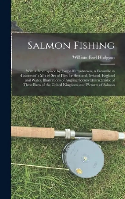 Salmon Fishing: With a Frontispiece by Joseph Farquharson, a Facsimile in Colours of a Model Set of Flies for Scotland, Ireland, Engla by William Earl Hodgson