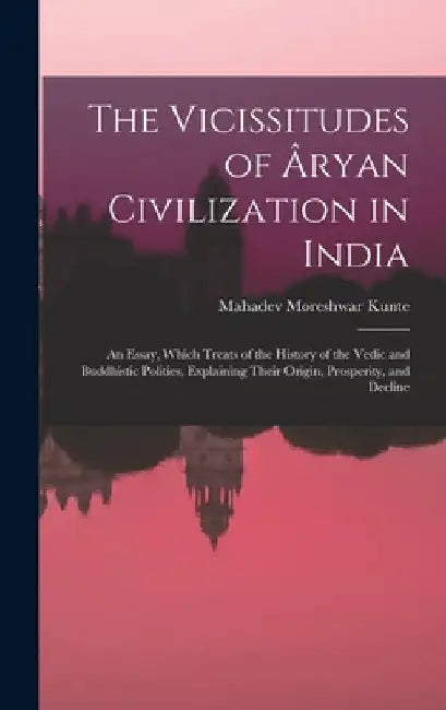 The Vicissitudes of Âryan Civilization in India: An Essay, Which Treats of the History of the Vedic and Buddhistic Polities, Explaining Their Origin, by Mahadev Moreshwar Kunte