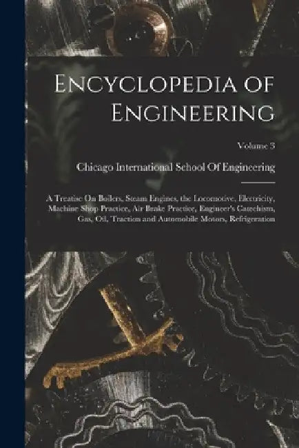 Encyclopedia of Engineering: A Treatise On Boilers, Steam Engines, the Locomotive, Electricity, Machine Shop Practice, Air Brake Practice, Engineer by International School of Engineering