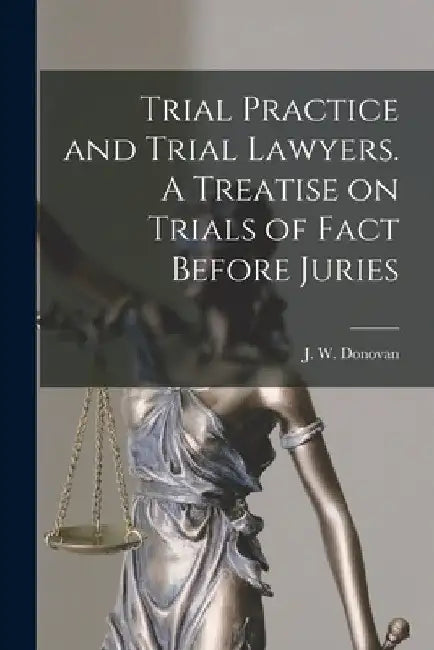 Trial Practice and Trial Lawyers. A Treatise on Trials of Fact Before Juries by J. W. Donovan