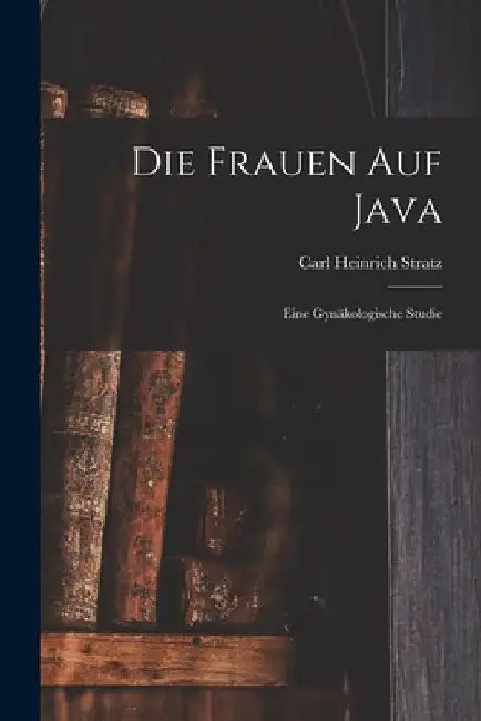 Die Frauen Auf Java: Eine Gynäkologische Studie by Carl Heinrich Stratz