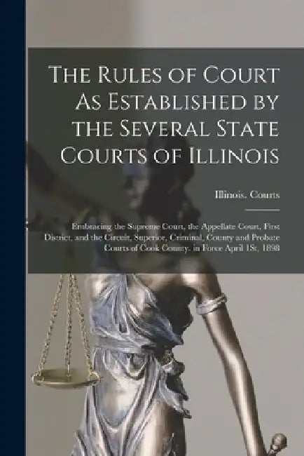 The Rules of Court As Established by the Several State Courts of Illinois: Embracing the Supreme Court, the Appellate Court, First District, and the C by Illinois Courts