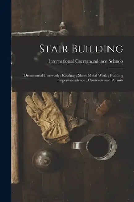 Stair Building; Ornamental Ironwork; Roofing; Sheet-Metal Work; Building Superintendence; Contracts and Permits by International Correspondence Schools