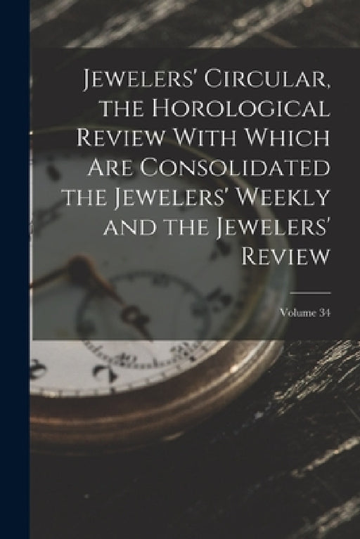 Jewelers' Circular, the Horological Review With Which Are Consolidated the Jewelers' Weekly and the Jewelers' Review; Volume 34 by Anonymous