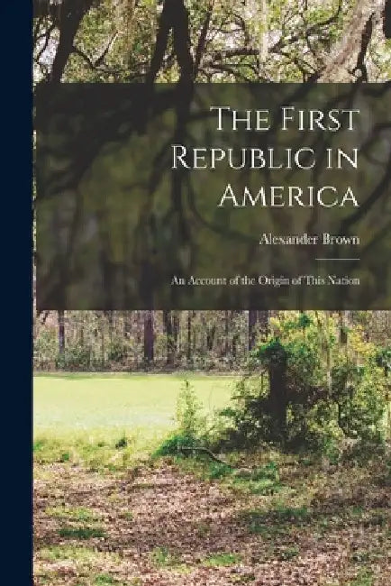 The First Republic in America: An Account of the Origin of This Nation by Alexander Brown