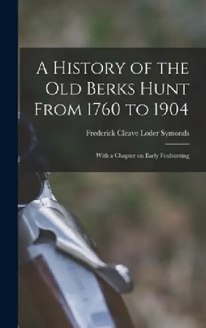A History of the old Berks Hunt From 1760 to 1904: With a Chapter on Early Foxhunting by Frederick Cleave Loder Symonds