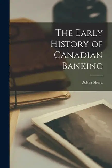 The Early History of Canadian Banking by Adam Shortt
