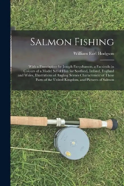 Salmon Fishing: With a Frontispiece by Joseph Farquharson, a Facsimile in Colours of a Model Set of Flies for Scotland, Ireland, Engla by William Earl Hodgson