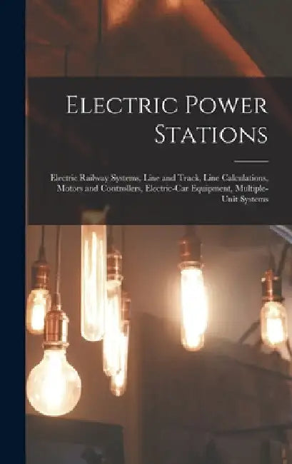 Electric Power Stations: Electric Railway Systems, Line and Track, Line Calculations, Motors and Controllers, Electric-Car Equipment, Multiple- by Anonymous