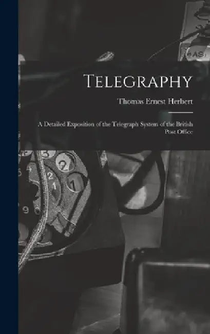 Telegraphy: A Detailed Exposition of the Telegraph System of the British Post Office by Thomas Ernest Herbert