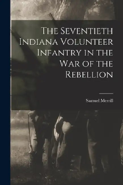 The Seventieth Indiana Volunteer Infantry in the war of the Rebellion by Samuel Merrill