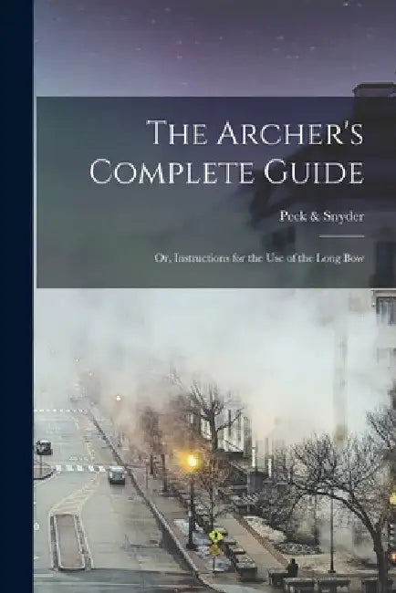 The Archer's Complete Guide: Or, Instructions for the Use of the Long Bow by Peck &. Snyder