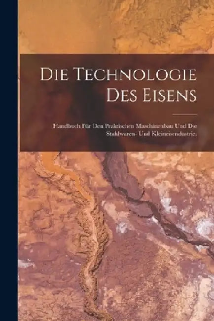 Die Technologie des Eisens: Handbuch für den praktischen Maschinenbau und die Stahlwaren- und Kleineisendustrie. by Anonymous