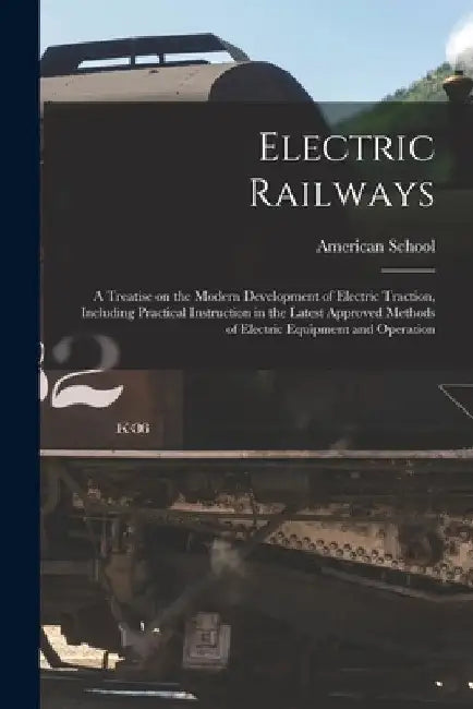 Electric Railways; a Treatise on the Modern Development of Electric Traction, Including Practical Instruction in the Latest Approved Methods of Electr by Chicago American School