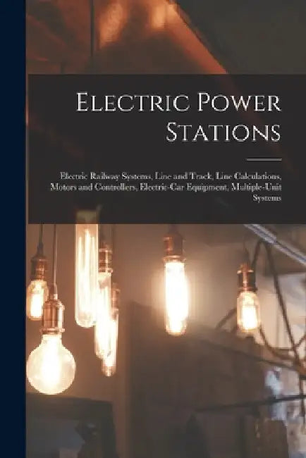 Electric Power Stations: Electric Railway Systems, Line and Track, Line Calculations, Motors and Controllers, Electric-Car Equipment, Multiple- by Anonymous