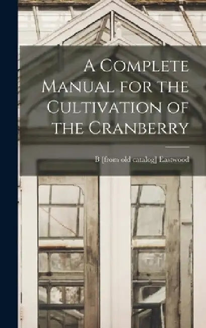 A Complete Manual for the Cultivation of the Cranberry by B. Eastwood