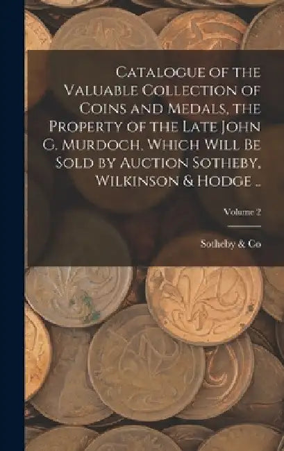 Catalogue of the Valuable Collection of Coins and Medals, the Property of the Late John G. Murdoch, Which Will be Sold by Auction Sotheby, Wilkinson & by Sotheby &. Co