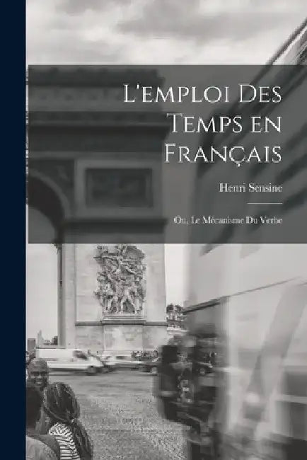 L'emploi des temps en français; ou, Le mécanisme du verbe by Henri Sensine