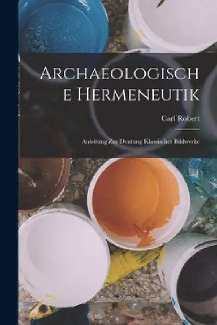 Archaeologische Hermeneutik; Anleitung zur Deutung klassischer Bildwerke by Carl Robert