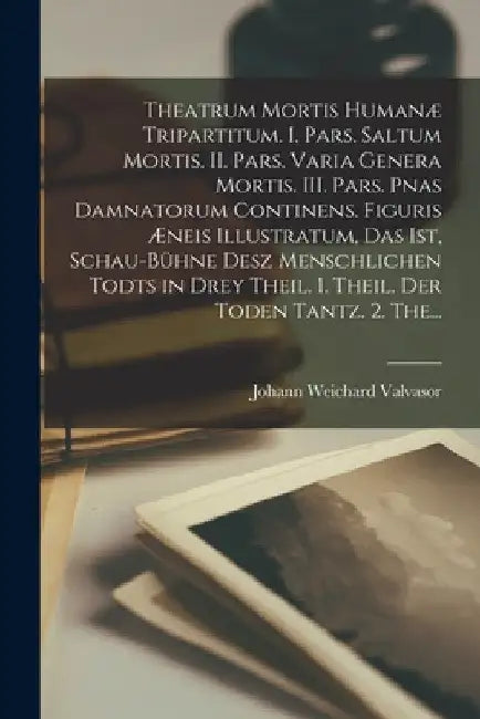 Theatrum mortis humanæ tripartitum. I. Pars. Saltum mortis. II. Pars. Varia genera mortis. III. Pars. Pnas damnatorum continens. Figuris æneis illustr by Johann Weichard Valvasor
