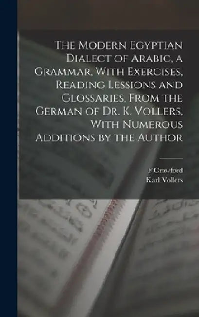 The Modern Egyptian Dialect of Arabic, a Grammar, With Exercises, Reading Lessions and Glossaries, From the German of Dr. K. Vollers, With Numerous Ad by Karl Vollers