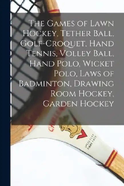 The Games of Lawn Hockey, Tether Ball, Golf-croquet, Hand Tennis, Volley Ball, Hand Polo, Wicket Polo, Laws of Badminton, Drawing Room Hockey, Garden by Anonymous