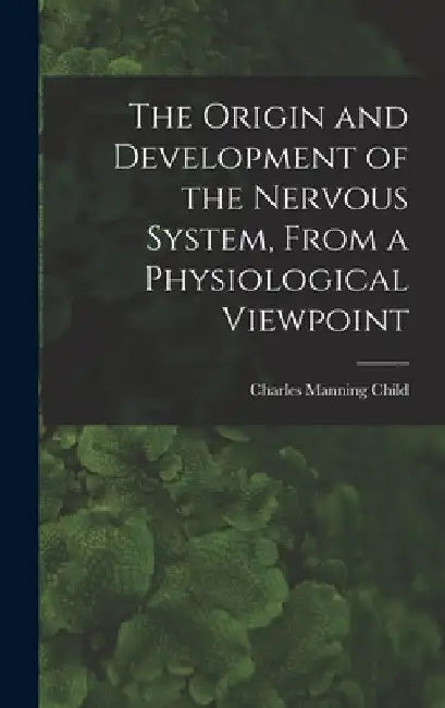 The Origin and Development of the Nervous System, From a Physiological Viewpoint by Charles Manning Child