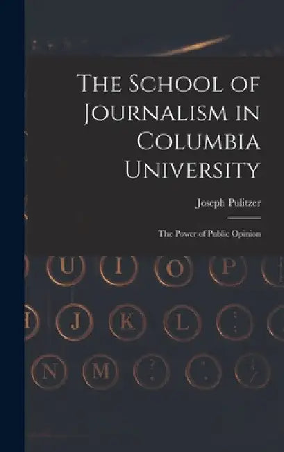 The School of Journalism in Columbia University: The Power of Public Opinion by Joseph Pulitzer