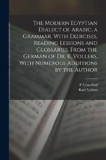 The Modern Egyptian Dialect of Arabic, a Grammar, With Exercises, Reading Lessions and Glossaries, From the German of Dr. K. Vollers, With Numerous Ad by Karl Vollers