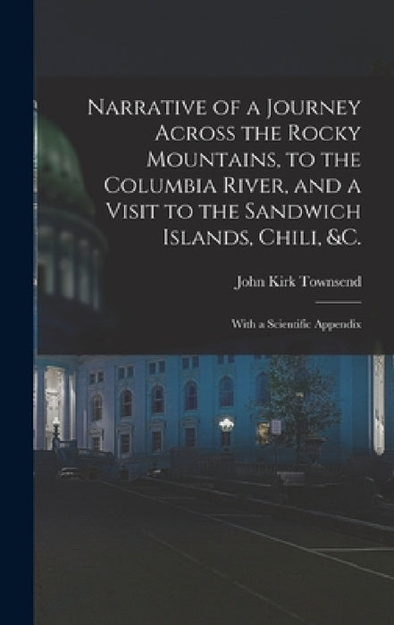 Narrative of a Journey Across the Rocky Mountains, to the Columbia River, and a Visit to the Sandwich Islands, Chili, &c.; With a Scientific Appendix by John Kirk Townsend
