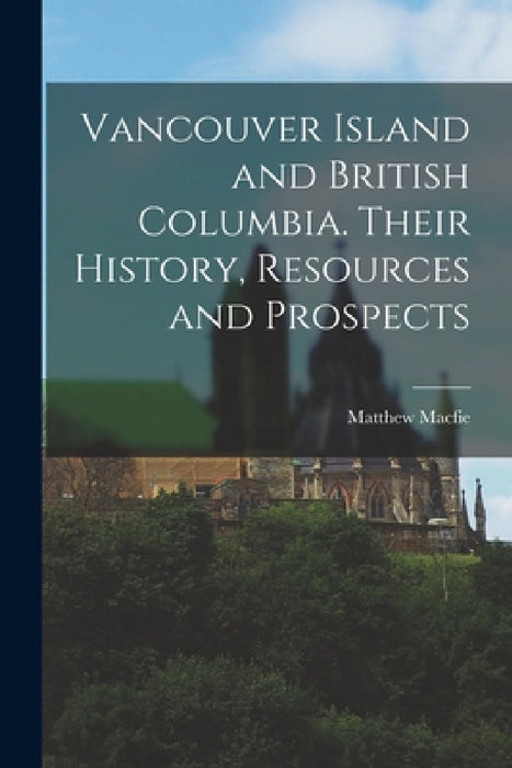 Vancouver Island and British Columbia. Their History, Resources and Prospects by Matthew Macfie