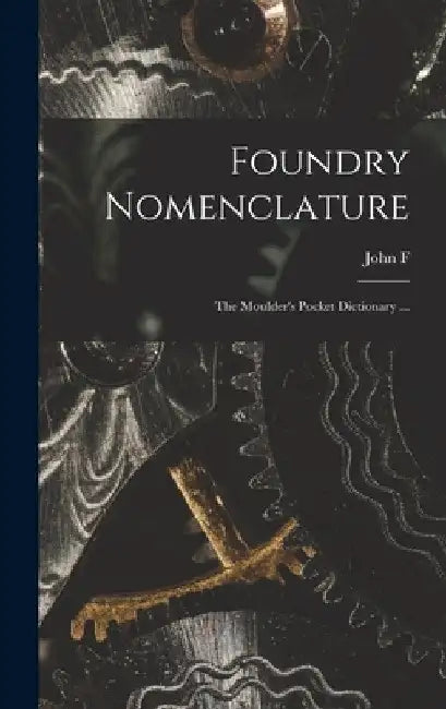 Foundry Nomenclature: The Moulder's Pocket Dictionary ... by John F. B. 1866 Buchanan