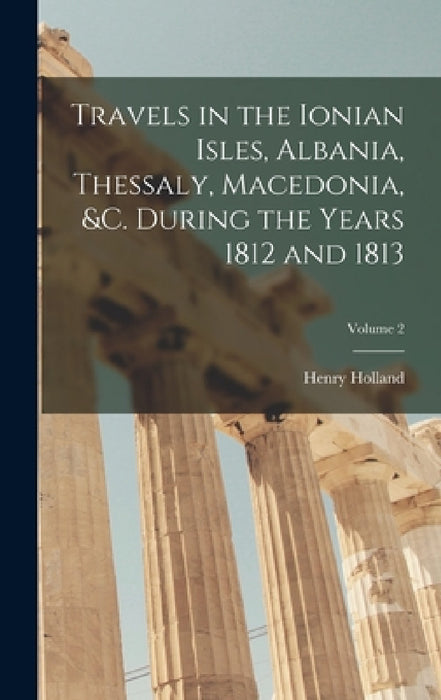 Travels in the Ionian Isles, Albania, Thessaly, Macedonia, &c. During the Years 1812 and 1813; Volume 2 by Henry Holland