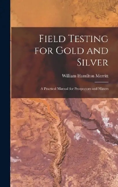 Field Testing for Gold and Silver: A Practical Manual for Prospectors and Miners by William Hamilton Merritt