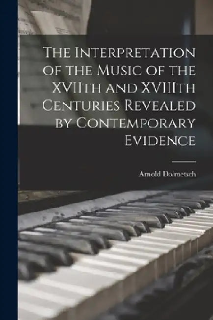 The Interpretation of the Music of the XVIIth and XVIIIth Centuries Revealed by Contemporary Evidence by Arnold Dolmetsch