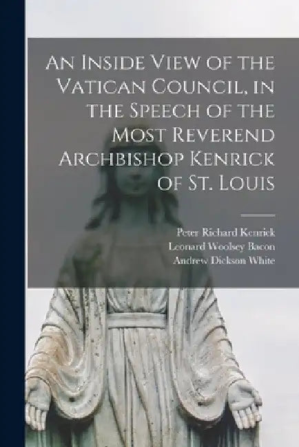 An Inside View of the Vatican Council, in the Speech of the Most Reverend Archbishop Kenrick of St. Louis by Leonard Woolsey Bacon